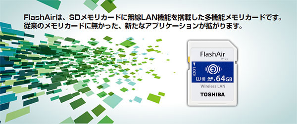 FlashAir(TM)は、SDメモリカードに無線LAN機能を搭載した多機能メモリカードです。 従来のメモリカードに無かった、新たなアプリケーションが拡がります。